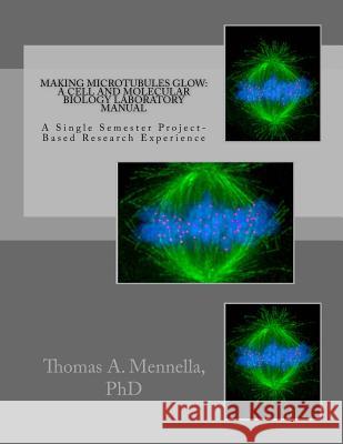 Making Microtubules Glow: A Cell and Molecular Biology Laboratory Manual: A Single Semester Project-Based Research Experience Dr Thomas a. Mennella 9781522710646 Createspace Independent Publishing Platform