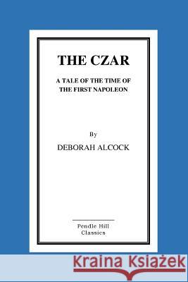 The Czar: A Tale of the Time of the First Napoleon Deborah Alcock 9781522712282 Createspace Independent Publishing Platform