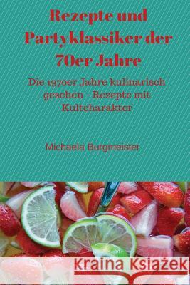 Rezepte Und Partyklassiker Der 70er Jahre: Die 1970er Jahre Kulinarisch Gesehen - Rezepte Mit Kultcharakter Michaela Burgmeister 9781522713388
