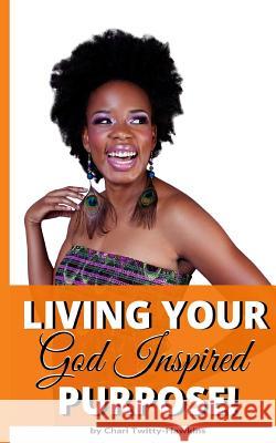 Living Your God Inspired Purpose! Chari Twitty-Hawkins 9781522713890