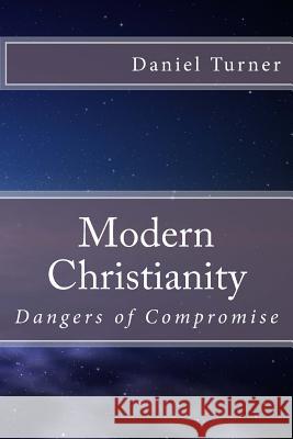 Modern Christianity: Dangers of Compromise Daniel W. Turner 9781522715467 Createspace Independent Publishing Platform