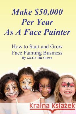 Make $50,000 Per Year As A Face Painter: How To Start and Grow A Face Painting Business Clown, Go-Go the 9781522716396 Createspace Independent Publishing Platform