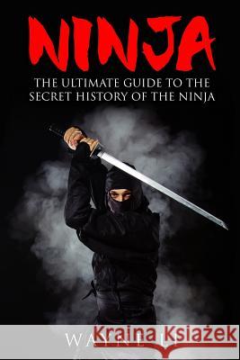 Ninja: The Ultimate Guide To The Secret History Of The Ninja Li, Wayne 9781522716556 Createspace Independent Publishing Platform