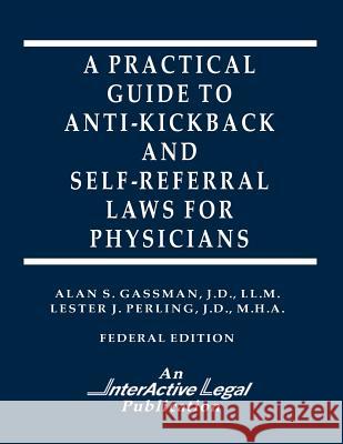 A Practical Guide to Anti-Kickback & Self-Referral Laws For Physicians Perling, Lester J. 9781522716730 Createspace Independent Publishing Platform