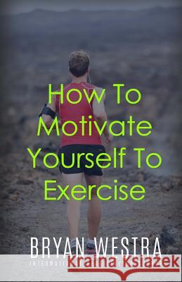 How To Motivate Yourself To Exercise Westra, Bryan 9781522716891 Createspace Independent Publishing Platform