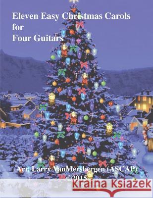 Eleven Easy Christmas Carols for Four Guitars Larry J. Vanmersbergen 9781522717652 Createspace Independent Publishing Platform