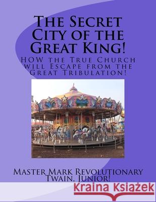 The Secret City of the Great King!: HOW the True Church will Escape from the Great Tribulation! Mark Revolutionary Twai 9781522718055 Createspace Independent Publishing Platform