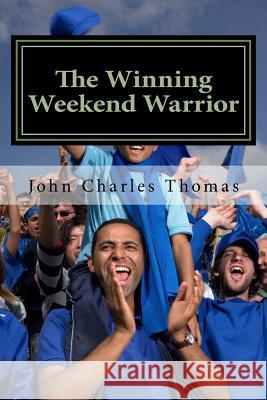 The Winning Weekend Warrior: How to Succeed at Golf, Tennis, Baseball, Football, Basketball, Hockey, Volleyball, Business, Life, etc. Thomas Ph. D., John Charles 9781522719434 Createspace Independent Publishing Platform