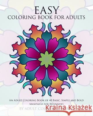 Easy Coloring Book For Adults: An Adult Coloring Book of 40 Basic, Simple and Bold Mandalas for Beginners World, Adult Coloring 9781522719786 Createspace Independent Publishing Platform