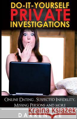 Do-It-Yourself Private Investigations: Online Dating, Suspected Infidelity, Missing Persons and More Darren Lee 9781522720287