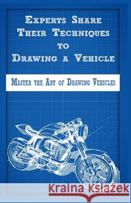 Experts Share Their Techniques to Drawing a Vehicle: Master the Art of Drawing Vehicles Gala Publication 9781522721673
