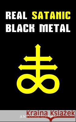 Real Satanic Black Metal: The True History Of Satanism In Extreme Metal Music Grand, Antoine 9781522724605 Createspace Independent Publishing Platform