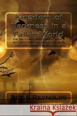 Kingdom of Darkness in a fallen World: The truth and origin behind what's been out there all along, hiding in the dark corners of our world. Reynolds, Brian D. 9781522726777 Createspace Independent Publishing Platform