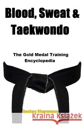 Blood, Sweat & Taekwondo: The Gold Medal Training Encyclopedia Roshan Bharwaney 9781522727569