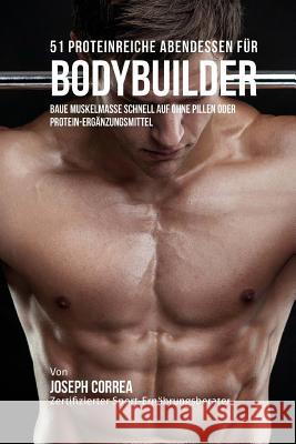51 Proteinreiche Abendessen fur Bodybuilder: Baue Muskelmasse schnell auf ohne Pillen oder Protein-Erganzungsmittel Correa (Zertifizierter Sport-Ernahrungsb 9781522730736