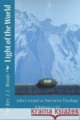 Light of the World: John's Gospel as Narrative Theology (Chapters 1-12) The Rev J. C. Woods 9781522732877 Createspace Independent Publishing Platform