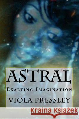 Astral: Exalting Imagination Viola Pressley 9781522733041 Createspace Independent Publishing Platform