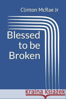 Blessed to Be Broken Clinton McRa 9781522734093 Createspace Independent Publishing Platform