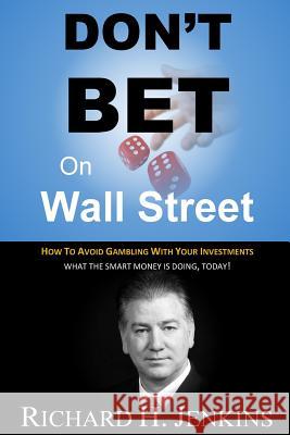 Don't Bet On Wall Street: How To Avoid Gambling With Your Investments Richard H. Jenkins 9781522738435