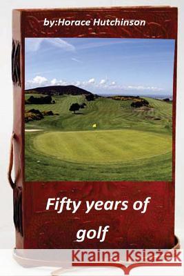 Fifty years of golf Hutchinson, Horace 9781522738992