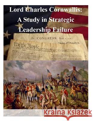 Lord Charles Cornwallis: A Study in Strategic Leadership Failure United States Army War College           Penny Hill Press Inc 9781522739470 Createspace Independent Publishing Platform