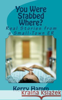 You Were Stabbed Where?: Real Stories from a Small-Town ER Hamm, Kerry 9781522742869