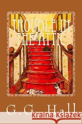 Trouble in the Attic G. G. Hall 9781522744245 Createspace Independent Publishing Platform