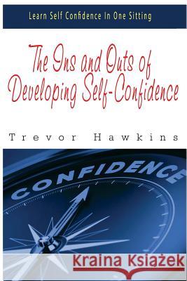 The Ins and Outs of Developing Self-Confidence: Learn Self Confidence In One Sitting Hawkins, Trevor 9781522745624