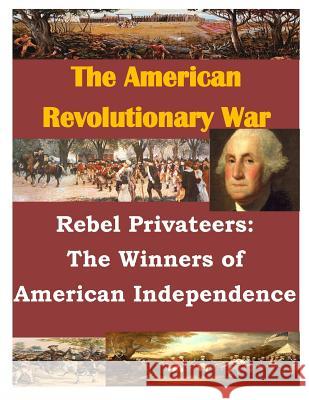 Rebel Privateers: The Winners of American Independence U. S. Army Command and General Staff Col Penny Hill Press Inc 9781522745891 Createspace Independent Publishing Platform