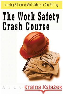 The Work Safety Crash Course: Learning All About Work Safety In One Sitting Sisko, Aiden 9781522746034 Createspace Independent Publishing Platform