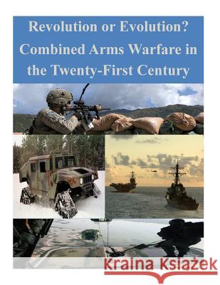 Revolution or Evolution? Combined Arms Warfare in the Twenty-First Century U. S. Army Command and General Staff Col Penny Hill Press Inc 9781522746041 Createspace Independent Publishing Platform