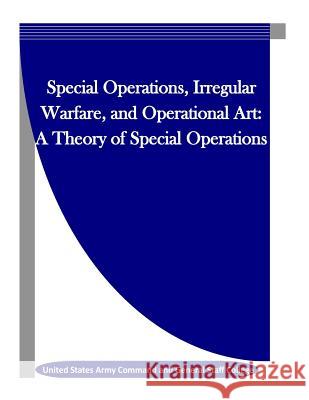 Special Operations, Irregular Warfare, and Operational Art: A Theory of Special Operations United States Army Command and General S Penny Hill Press Inc 9781522746362 Createspace Independent Publishing Platform