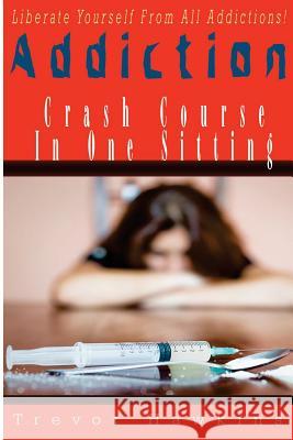 Addiction Crash Course In One Sitting: Liberate Yourself From Addictions! Hawkins, Trevor 9781522746508 Createspace Independent Publishing Platform