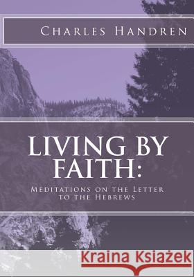 Living by Faith: Meditations on the Letter to the Hebrews Charles Handren 9781522747338 Createspace Independent Publishing Platform