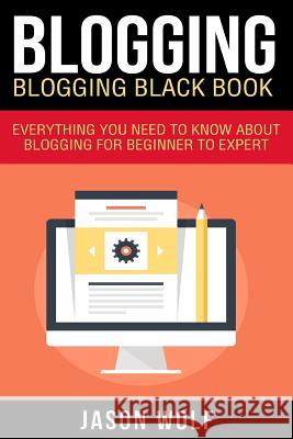 Blogging: Blogging Blackbook: Everything You Need To Know About Blogging From Beginner To Expert Wolf, Jason 9781522748489 Createspace Independent Publishing Platform