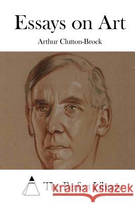 Essays on Art Arthur Clutton-Brock The Perfect Library 9781522752660