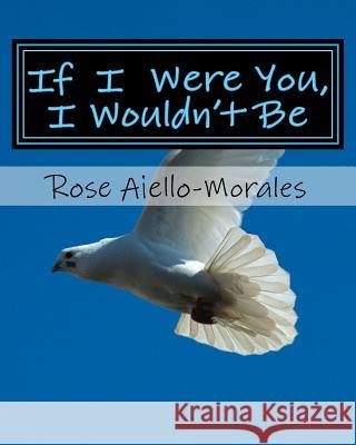 If I Were You, I Wouldn't Be Rose Aiello-Morales 9781522755234 Createspace Independent Publishing Platform