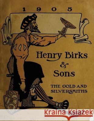 Henry Birks & Sons The gold and silversmiths 1905 And Sons, Henry Birks 9781522756958
