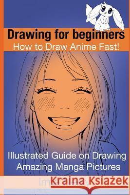 Drawing for beginners. How to Draw Anime Fast!: Illustrated Guide on Drawing Amazing Manga Pictures Neely, Irma 9781522757238 Createspace Independent Publishing Platform