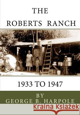 The Roberts Ranch: 1933 to 1947 MR George B. Harpole 9781522758419 Createspace Independent Publishing Platform