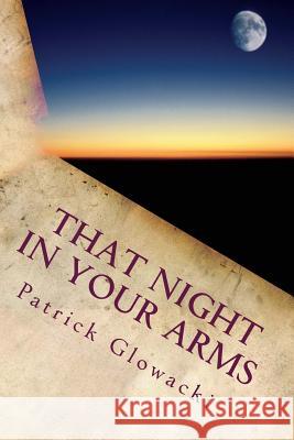 That Night in Your Arms: Poems and Stories Patrick Glowacki 9781522760566 Createspace Independent Publishing Platform