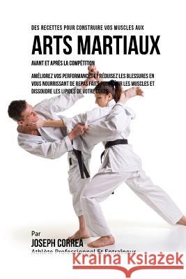 Des Recettes Pour Construire Vos Muscles Aux Arts Martiaux Avant Et Apres La Competition: Ameliorez Vos Performances Et Reduisez Les Blessures En Vous Correa (Nutrioniste Certifie Des Sportif 9781522761303 Createspace Independent Publishing Platform
