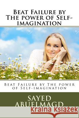 Beat Failure by The power of Self-imagination: Beat Failure by The power of Self-imagination Abuelmagd DM, Sayed Ibrahim 9781522763888 Createspace Independent Publishing Platform