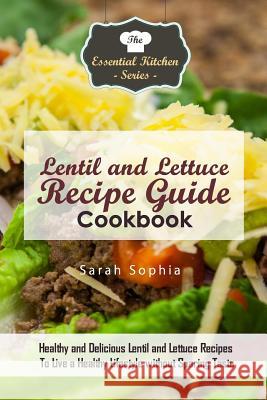Lentil and Lettuce Recipe Guide Cookbook: Healthy and Delicious Lentil and Lettuce Recipes To Live a Healthy Lifestyle without Sparing Taste Sophia, Sarah 9781522764267 Createspace Independent Publishing Platform