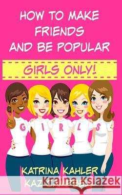 How To Make Friends And Be Popular - Girls Only!: Girls 9-12 Learn How to be More Confident, Popular and Have More Friends Kaz Campbell, Katrina Kahler 9781522764380 Createspace Independent Publishing Platform