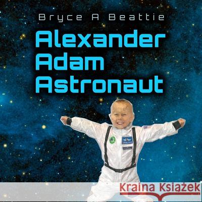 Alexander Adam Astronaut Bryce a. Beattie 9781522767534 Createspace Independent Publishing Platform