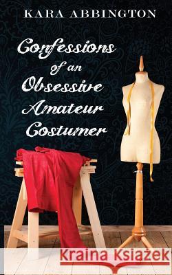 Confessions of an Obsessive Amateur Costumer Kara Abbington Kelli Neier 9781522770046 Createspace Independent Publishing Platform