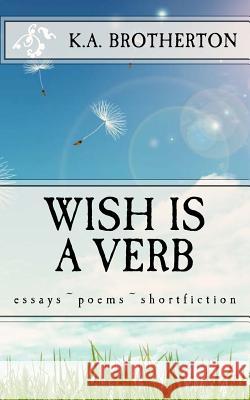 Wish is a Verb: essays poems shortfiction Brotherton, Kathleen a. 9781522770053 Createspace Independent Publishing Platform