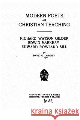 Modern poets and Christian teaching. Richard Watson Gilder, Edwin Markham, Edward Rowland Sill Downey, David G. 9781522770800