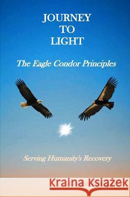 Journey to Light - The Eagle Condor Principles: Serving Humanity's Recovery Gordon Eagleheart 9781522771623 Createspace Independent Publishing Platform
